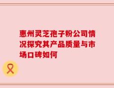 惠州灵芝孢子粉公司情况探究其产品质量与市场口碑如何