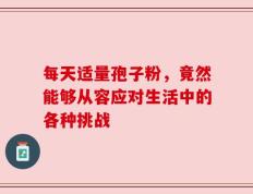 每天适量孢子粉，竟然能够从容应对生活中的各种挑战
