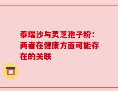 泰瑞沙与灵芝孢子粉：两者在健康方面可能存在的关联