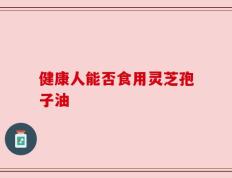 健康人能否食用灵芝孢子油