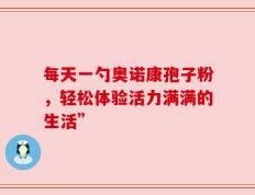 每天一勺奥诺康孢子粉，轻松体验活力满满的生活”