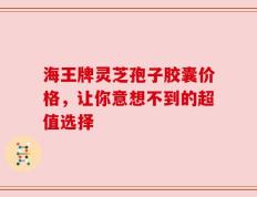 海王牌灵芝孢子胶囊价格，让你意想不到的超值选择
