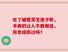 吃了破壁灵芝孢子粉，手麻的让人不敢相信，你也经历过吗？