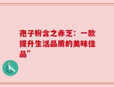孢子粉含之赤芝：一款提升生活品质的美味佳品”