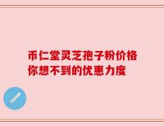 币仁堂灵芝孢子粉价格你想不到的优惠力度