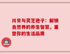 川贝与灵芝孢子：解锁自然界的养生智慧，重塑你的生活品质