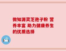 微知源灵芝孢子粉 营养丰富 助力健康养生的优质选择