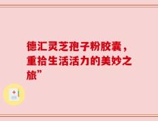 德汇灵芝孢子粉胶囊，重拾生活活力的美妙之旅”