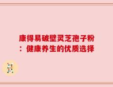 康得易破壁灵芝孢子粉：健康养生的优质选择