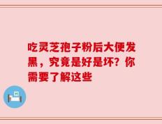 吃灵芝孢子粉后大便发黑，究竟是好是坏？你需要了解这些
