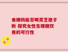 来姨妈能否喝灵芝孢子粉 探究女性生理期饮用的可行性