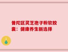 普陀区灵芝孢子粉软胶囊：健康养生新选择
