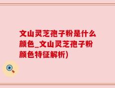 文山灵芝孢子粉是什么颜色_文山灵芝孢子粉颜色特征解析)