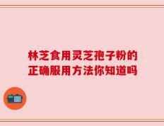 林芝食用灵芝孢子粉的正确服用方法你知道吗