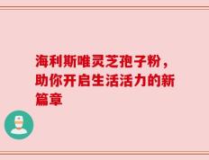 海利斯唯灵芝孢子粉，助你开启生活活力的新篇章