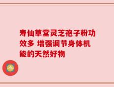 寿仙草堂灵芝孢子粉功效多 增强调节身体机能的天然好物