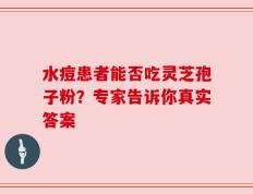 水痘患者能否吃灵芝孢子粉？专家告诉你真实答案