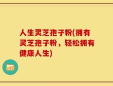 人生灵芝孢子粉(拥有灵芝孢子粉，轻松拥有健康人生)