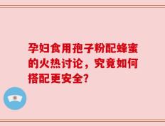 孕妇食用孢子粉配蜂蜜的火热讨论，究竟如何搭配更安全？