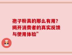 孢子粉真的那么有用？揭开消费者的真实反馈与使用体验”