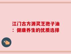 江门古方源灵芝孢子油：健康养生的优质选择
