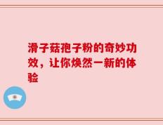 滑子菇孢子粉的奇妙功效，让你焕然一新的体验