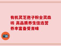有机灵芝孢子粉全灵森坊 高品质养生佳选营养丰富备受青睐