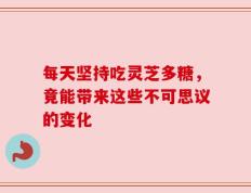 每天坚持吃灵芝多糖，竟能带来这些不可思议的变化