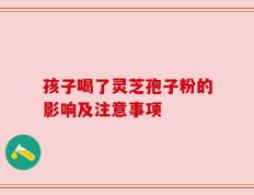孩子喝了灵芝孢子粉的影响及注意事项
