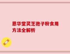 恩华堂灵芝孢子粉食用方法全解析