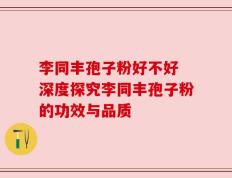 李同丰孢子粉好不好 深度探究李同丰孢子粉的功效与品质