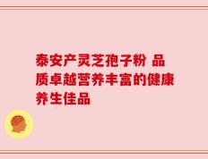 泰安产灵芝孢子粉 品质卓越营养丰富的健康养生佳品