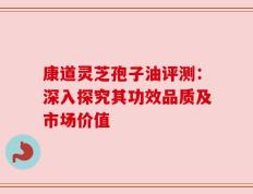 康道灵芝孢子油评测：深入探究其功效品质及市场价值