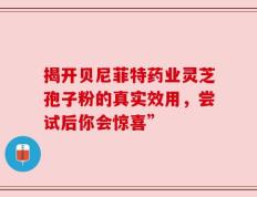 揭开贝尼菲特药业灵芝孢子粉的真实效用，尝试后你会惊喜”