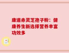 康道赤灵芝孢子粉：健康养生新选择营养丰富功效多