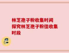 林芝孢子粉收集时间 探究林芝孢子粉佳收集时段