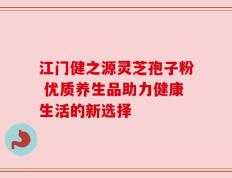 江门健之源灵芝孢子粉 优质养生品助力健康生活的新选择