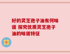 好的灵芝孢子油有何味道 探究优质灵芝孢子油的味道特征