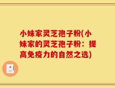 小妹家灵芝孢子粉(小妹家的灵芝孢子粉：提高免疫力的自然之选)