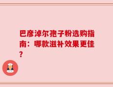 巴彦淖尔孢子粉选购指南：哪款滋补效果更佳？