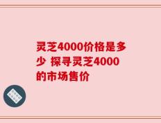 灵芝4000价格是多少 探寻灵芝4000的市场售价