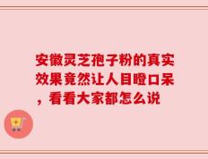 安徽灵芝孢子粉的真实效果竟然让人目瞪口呆，看看大家都怎么说