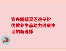 宜兴鹏鹞灵芝孢子粉 优质养生品助力健康生活的新选择