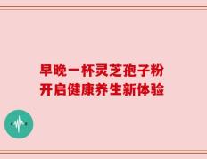 早晚一杯灵芝孢子粉 开启健康养生新体验