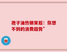 孢子油热销背后：你想不到的消费趋势”