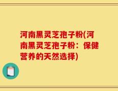 河南黑灵芝孢子粉(河南黑灵芝孢子粉：保健营养的天然选择)