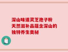 深山味道灵芝孢子粉 天然滋补品蕴含深山的独特养生奥秘