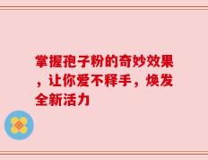 掌握孢子粉的奇妙效果，让你爱不释手，焕发全新活力