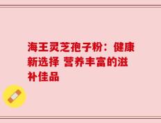 海王灵芝孢子粉：健康新选择 营养丰富的滋补佳品