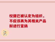 权健已被认定为组织，不应该再为其相关产品拟进行宣扬